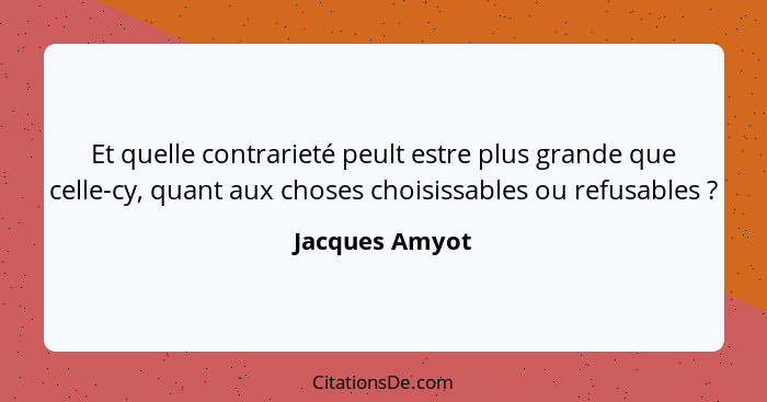 Et quelle contrarieté peult estre plus grande que celle-cy, quant aux choses choisissables ou refusables ?... - Jacques Amyot