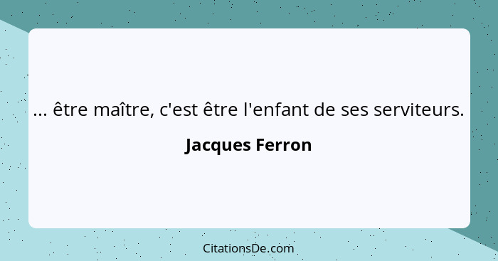 ... être maître, c'est être l'enfant de ses serviteurs.... - Jacques Ferron