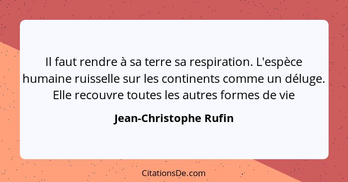 Il faut rendre à sa terre sa respiration. L'espèce humaine ruisselle sur les continents comme un déluge. Elle recouvre toutes... - Jean-Christophe Rufin