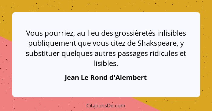 Vous pourriez, au lieu des grossièretés inlisibles publiquement que vous citez de Shakspeare, y substituer quelques autr... - Jean Le Rond d'Alembert