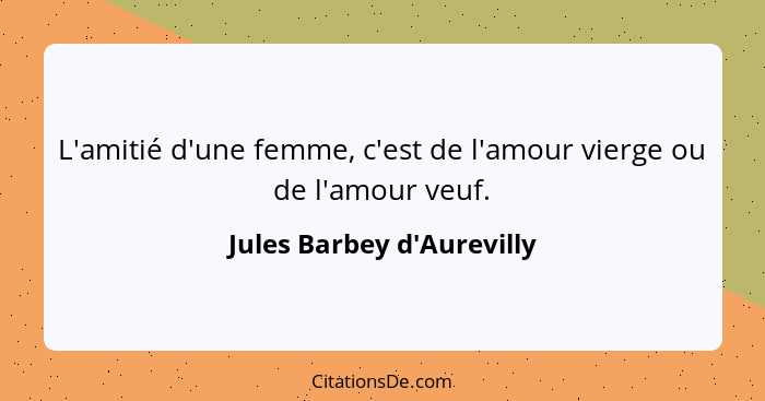 L'amitié d'une femme, c'est de l'amour vierge ou de l'amour veuf.... - Jules Barbey d'Aurevilly