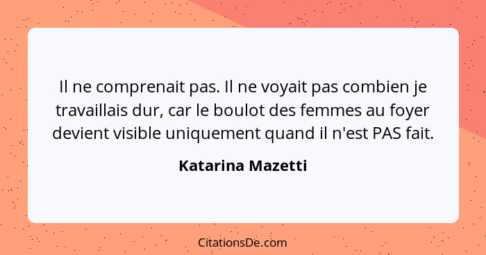 Il ne comprenait pas. Il ne voyait pas combien je travaillais dur, car le boulot des femmes au foyer devient visible uniquement qua... - Katarina Mazetti