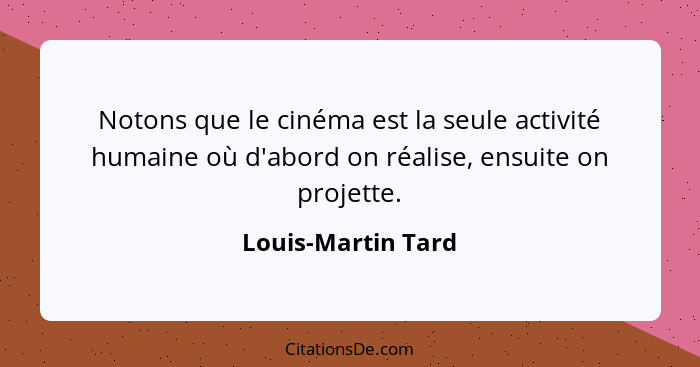 Notons que le cinéma est la seule activité humaine où d'abord on réalise, ensuite on projette.... - Louis-Martin Tard