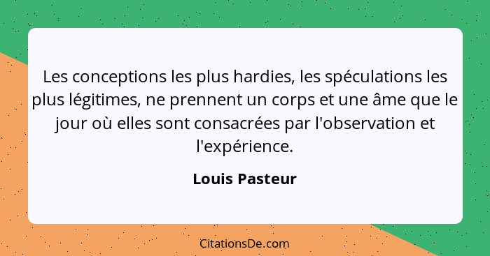 Les conceptions les plus hardies, les spéculations les plus légitimes, ne prennent un corps et une âme que le jour où elles sont consa... - Louis Pasteur