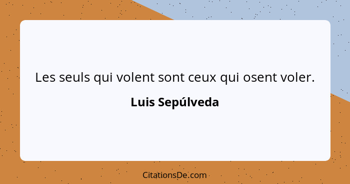 Les seuls qui volent sont ceux qui osent voler.... - Luis Sepúlveda