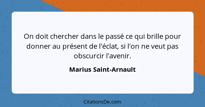 On doit chercher dans le passé ce qui brille pour donner au présent de l'éclat, si l'on ne veut pas obscurcir l'avenir.... - Marius Saint-Arnault