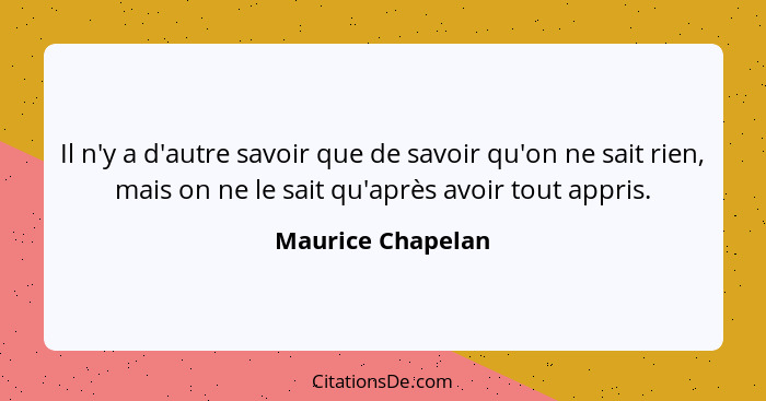 Il n'y a d'autre savoir que de savoir qu'on ne sait rien, mais on ne le sait qu'après avoir tout appris.... - Maurice Chapelan