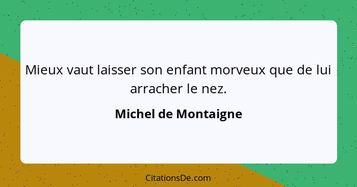 Mieux vaut laisser son enfant morveux que de lui arracher le nez.... - Michel de Montaigne