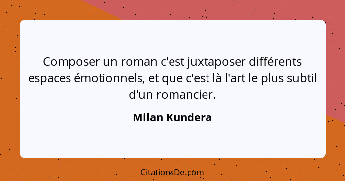 Composer un roman c'est juxtaposer différents espaces émotionnels, et que c'est là l'art le plus subtil d'un romancier.... - Milan Kundera