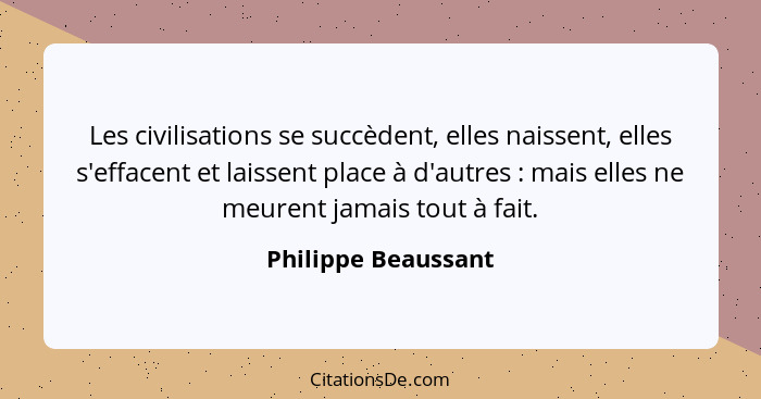 Les civilisations se succèdent, elles naissent, elles s'effacent et laissent place à d'autres : mais elles ne meurent jamais... - Philippe Beaussant