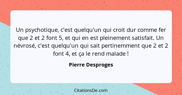 Un psychotique, c'est quelqu'un qui croit dur comme fer que 2 et 2 font 5, et qui en est pleinement satisfait. Un névrosé, c'est qu... - Pierre Desproges