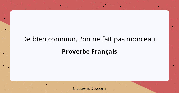 De bien commun, l'on ne fait pas monceau.... - Proverbe Français