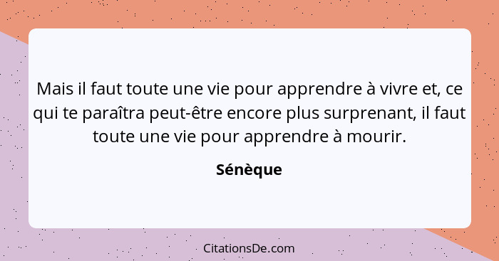 Mais il faut toute une vie pour apprendre à vivre et, ce qui te paraîtra peut-être encore plus surprenant, il faut toute une vie pour appren... - Sénèque