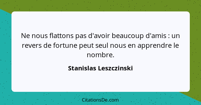 Ne nous flattons pas d'avoir beaucoup d'amis : un revers de fortune peut seul nous en apprendre le nombre.... - Stanislas Leszczinski