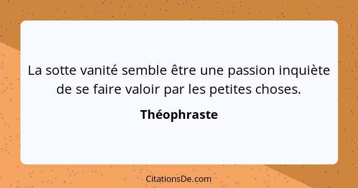 La sotte vanité semble être une passion inquiète de se faire valoir par les petites choses.... - Théophraste