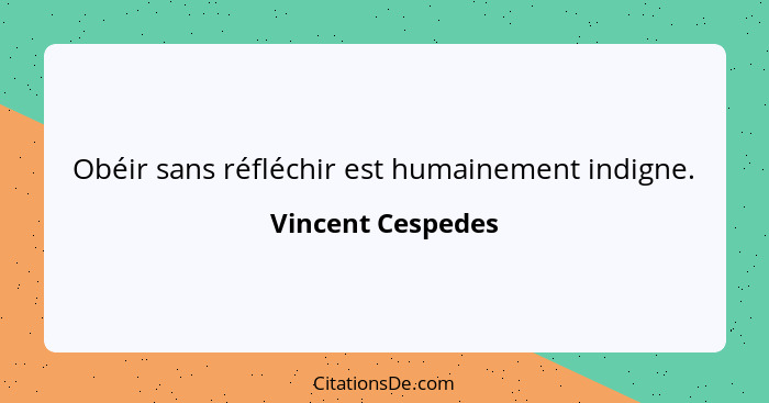 Obéir sans réfléchir est humainement indigne.... - Vincent Cespedes