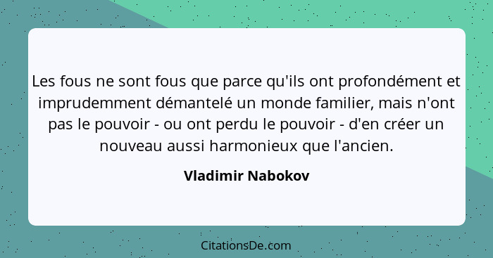 Les fous ne sont fous que parce qu'ils ont profondément et imprudemment démantelé un monde familier, mais n'ont pas le pouvoir - ou... - Vladimir Nabokov