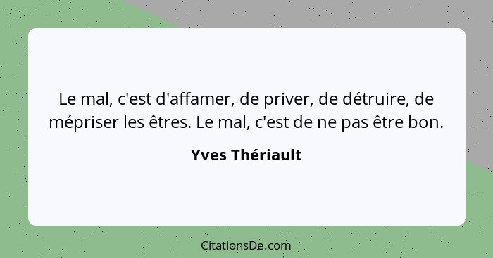 Le mal, c'est d'affamer, de priver, de détruire, de mépriser les êtres. Le mal, c'est de ne pas être bon.... - Yves Thériault