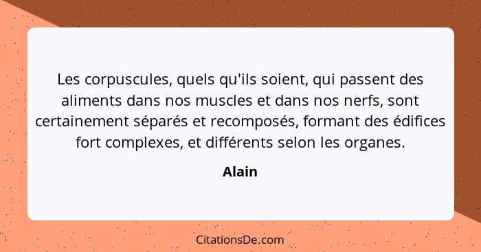 Les corpuscules, quels qu'ils soient, qui passent des aliments dans nos muscles et dans nos nerfs, sont certainement séparés et recomposés, fo... - Alain