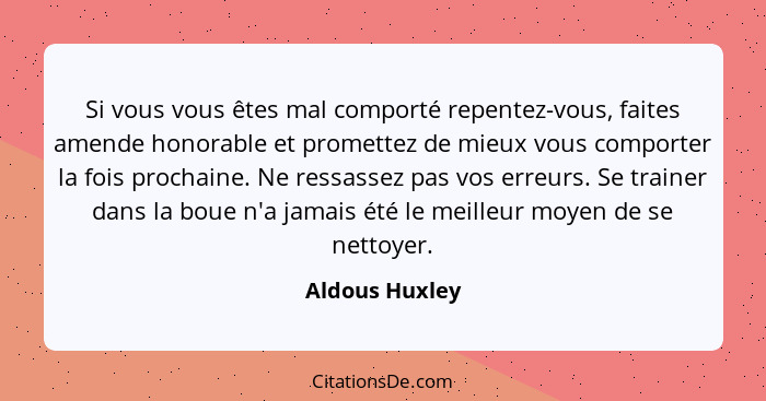 Si vous vous êtes mal comporté repentez-vous, faites amende honorable et promettez de mieux vous comporter la fois prochaine. Ne ressa... - Aldous Huxley