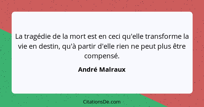 La tragédie de la mort est en ceci qu'elle transforme la vie en destin, qu'à partir d'elle rien ne peut plus être compensé.... - André Malraux