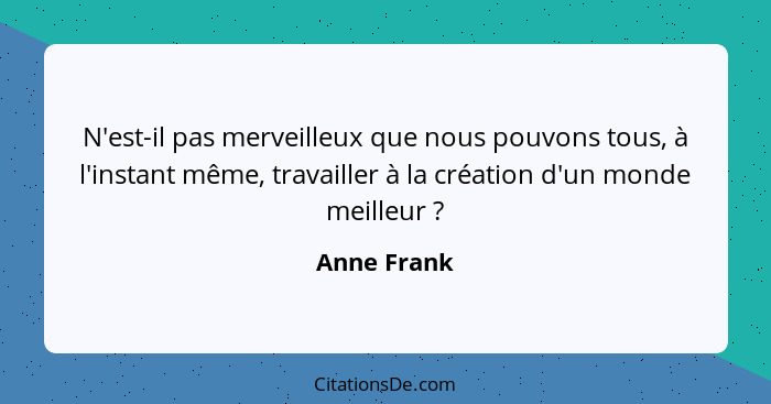 N'est-il pas merveilleux que nous pouvons tous, à l'instant même, travailler à la création d'un monde meilleur ?... - Anne Frank