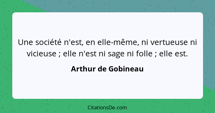 Une société n'est, en elle-même, ni vertueuse ni vicieuse ; elle n'est ni sage ni folle ; elle est.... - Arthur de Gobineau