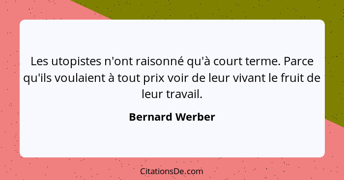 Les utopistes n'ont raisonné qu'à court terme. Parce qu'ils voulaient à tout prix voir de leur vivant le fruit de leur travail.... - Bernard Werber