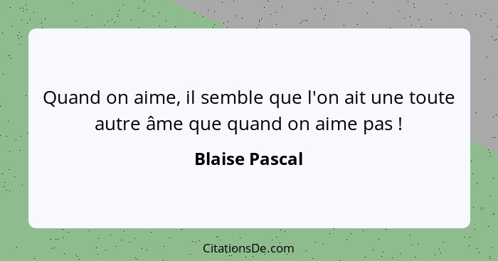 Quand on aime, il semble que l'on ait une toute autre âme que quand on aime pas !... - Blaise Pascal