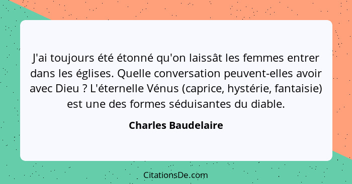 J'ai toujours été étonné qu'on laissât les femmes entrer dans les églises. Quelle conversation peuvent-elles avoir avec Dieu ... - Charles Baudelaire