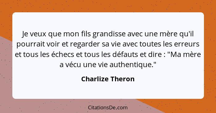 Je veux que mon fils grandisse avec une mère qu'il pourrait voir et regarder sa vie avec toutes les erreurs et tous les échecs et to... - Charlize Theron