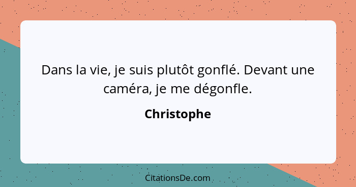 Dans la vie, je suis plutôt gonflé. Devant une caméra, je me dégonfle.... - Christophe