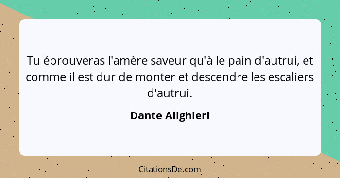 Tu éprouveras l'amère saveur qu'à le pain d'autrui, et comme il est dur de monter et descendre les escaliers d'autrui.... - Dante Alighieri