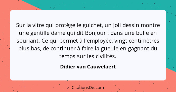 Sur la vitre qui protège le guichet, un joli dessin montre une gentille dame qui dit Bonjour ! dans une bulle en souriant... - Didier van Cauwelaert