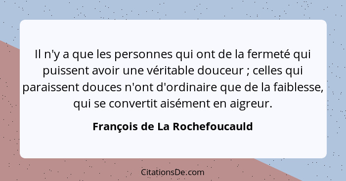 Il n'y a que les personnes qui ont de la fermeté qui puissent avoir une véritable douceur ; celles qui paraissent... - François de La Rochefoucauld