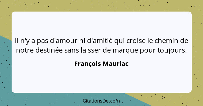 Il n'y a pas d'amour ni d'amitié qui croise le chemin de notre destinée sans laisser de marque pour toujours.... - François Mauriac