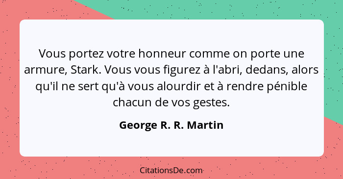 Vous portez votre honneur comme on porte une armure, Stark. Vous vous figurez à l'abri, dedans, alors qu'il ne sert qu'à vous al... - George R. R. Martin