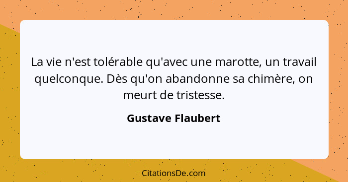 La vie n'est tolérable qu'avec une marotte, un travail quelconque. Dès qu'on abandonne sa chimère, on meurt de tristesse.... - Gustave Flaubert