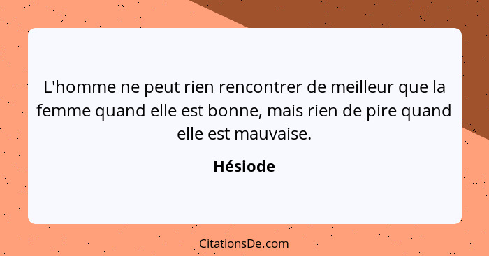 L'homme ne peut rien rencontrer de meilleur que la femme quand elle est bonne, mais rien de pire quand elle est mauvaise.... - Hésiode