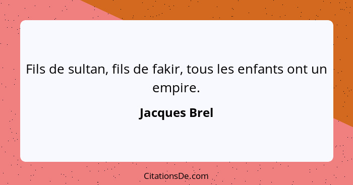 Fils de sultan, fils de fakir, tous les enfants ont un empire.... - Jacques Brel