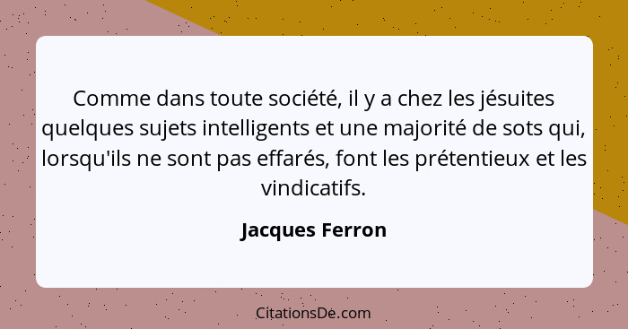 Comme dans toute société, il y a chez les jésuites quelques sujets intelligents et une majorité de sots qui, lorsqu'ils ne sont pas e... - Jacques Ferron