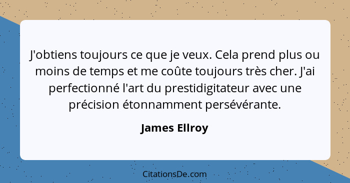 J'obtiens toujours ce que je veux. Cela prend plus ou moins de temps et me coûte toujours très cher. J'ai perfectionné l'art du prestid... - James Ellroy