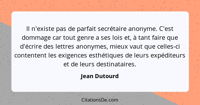 Il n'existe pas de parfait secrétaire anonyme. C'est dommage car tout genre a ses lois et, à tant faire que d'écrire des lettres anonym... - Jean Dutourd