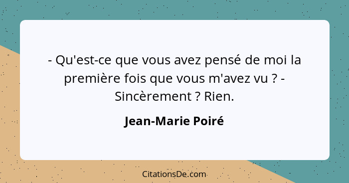 - Qu'est-ce que vous avez pensé de moi la première fois que vous m'avez vu ? - Sincèrement ? Rien.... - Jean-Marie Poiré