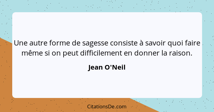 Une autre forme de sagesse consiste à savoir quoi faire même si on peut difficilement en donner la raison.... - Jean O'Neil