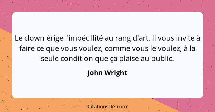 Le clown érige l'imbécillité au rang d'art. Il vous invite à faire ce que vous voulez, comme vous le voulez, à la seule condition que ça... - John Wright