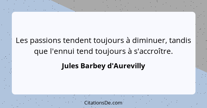 Les passions tendent toujours à diminuer, tandis que l'ennui tend toujours à s'accroître.... - Jules Barbey d'Aurevilly