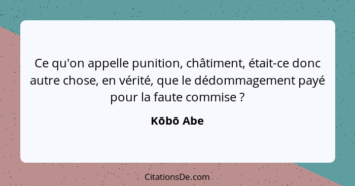 Ce qu'on appelle punition, châtiment, était-ce donc autre chose, en vérité, que le dédommagement payé pour la faute commise ?... - Kōbō Abe