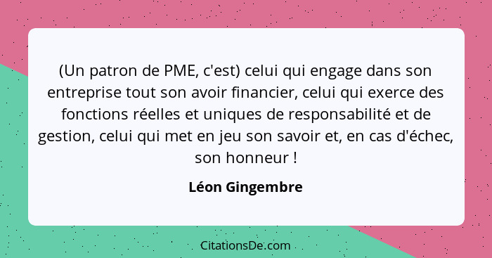 (Un patron de PME, c'est) celui qui engage dans son entreprise tout son avoir financier, celui qui exerce des fonctions réelles et un... - Léon Gingembre