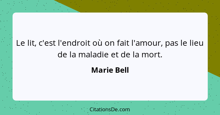 Le lit, c'est l'endroit où on fait l'amour, pas le lieu de la maladie et de la mort.... - Marie Bell